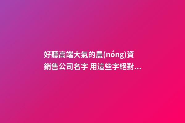 好聽高端大氣的農(nóng)資銷售公司名字 用這些字絕對(duì)好看-第1張-公司起名-玄機(jī)派